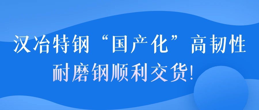 汉冶特钢“国产化”高韧性耐磨钢顺利交货！